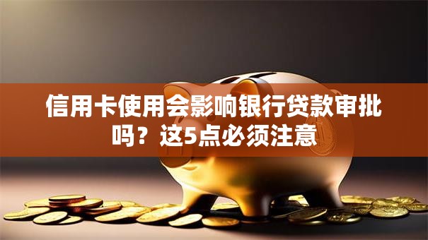 信用卡使用会影响银行贷款审批吗？这5点必须注意