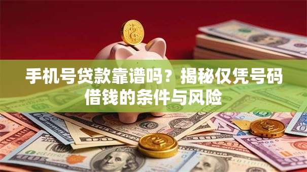 手机号贷款靠谱吗？揭秘仅凭号码借钱的条件与风险