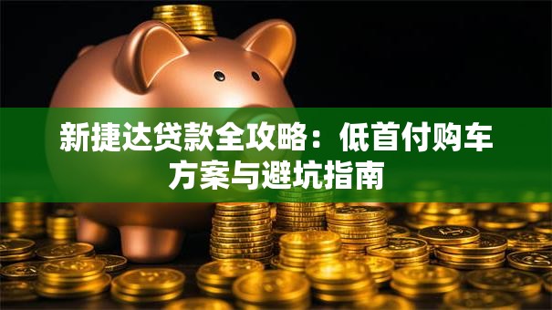 新捷达贷款全攻略：低首付购车方案与避坑指南