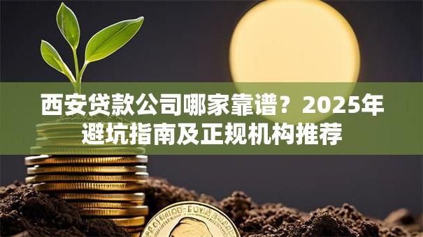 西安贷款公司哪家靠谱？2025年避坑指南及正规机构推荐