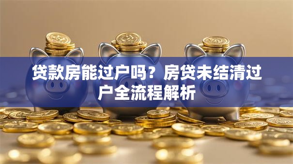 贷款房能过户吗？房贷未结清过户全流程解析