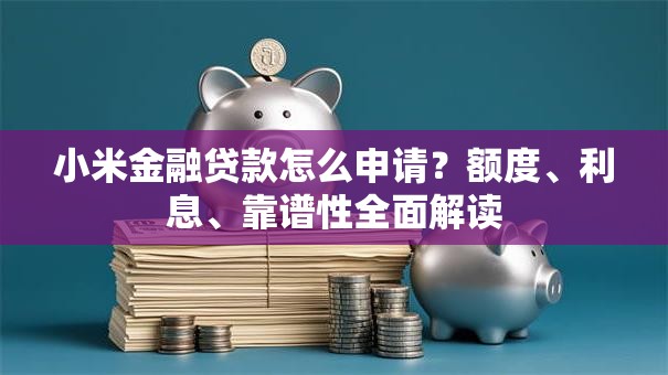 小米金融贷款怎么申请？额度、利息、靠谱性全面解读