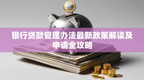 银行贷款管理办法最新政策解读及申请全攻略