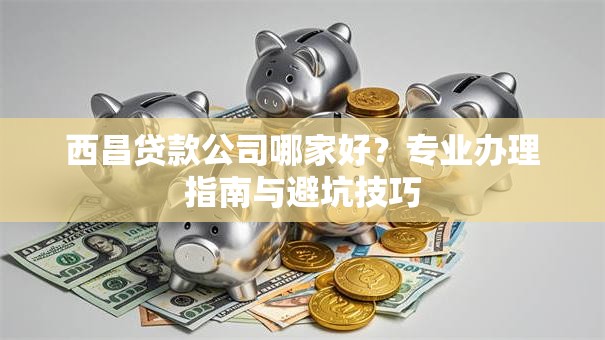 西昌贷款公司哪家好？专业办理指南与避坑技巧