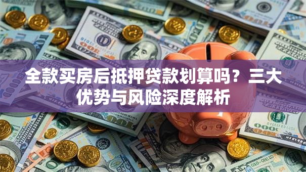 全款买房后抵押贷款划算吗？三大优势与风险深度解析