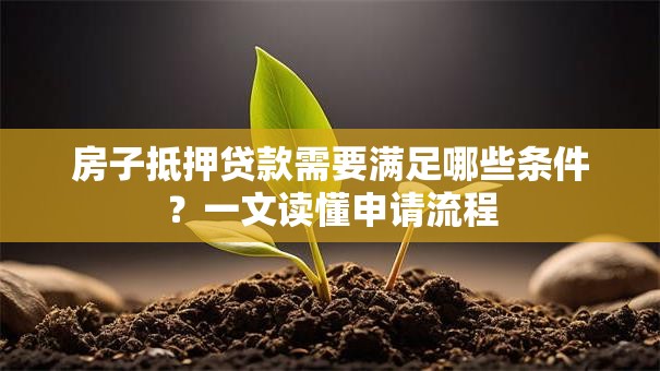 房子抵押贷款需要满足哪些条件？一文读懂申请流程