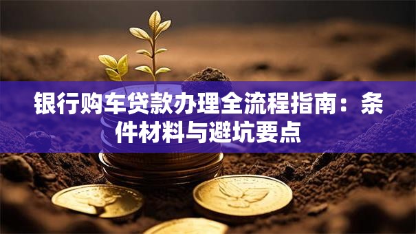 银行购车贷款办理全流程指南：条件材料与避坑要点