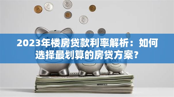 2023年楼房贷款利率解析：如何选择最划算的房贷方案？