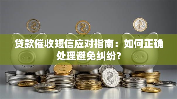 贷款催收短信应对指南：如何正确处理避免纠纷？