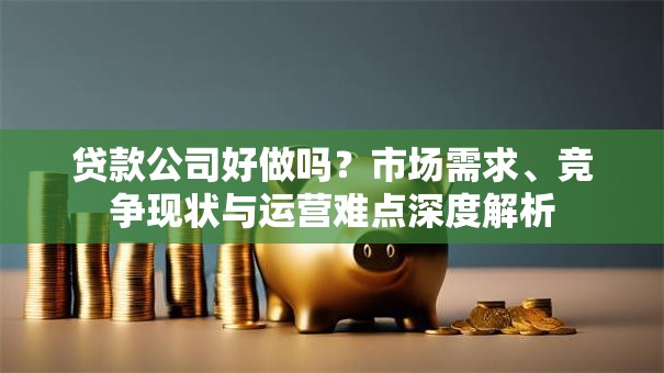 贷款公司好做吗？市场需求、竞争现状与运营难点深度解析
