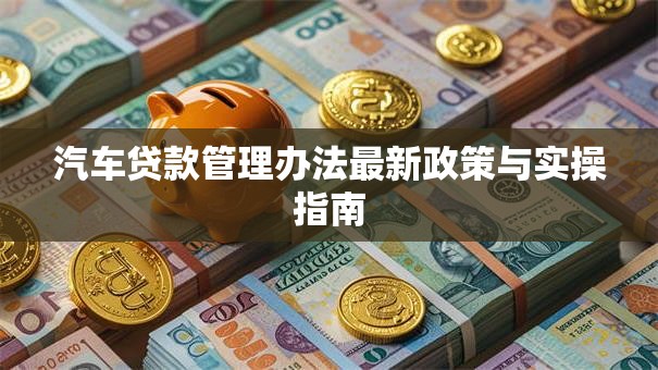 汽车贷款管理办法最新政策与实操指南