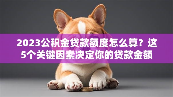 2023公积金贷款额度怎么算？这5个关键因素决定你的贷款金额
