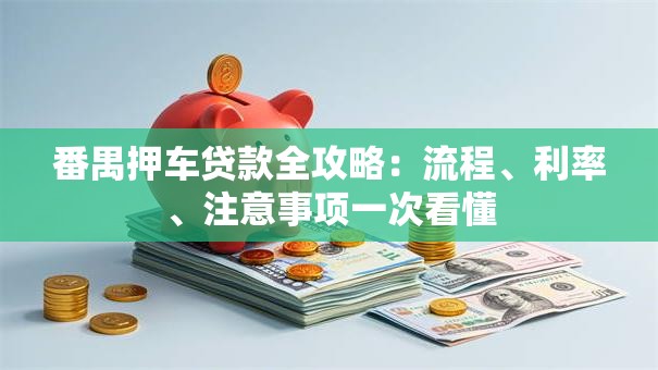 番禺押车贷款全攻略：流程、利率、注意事项一次看懂