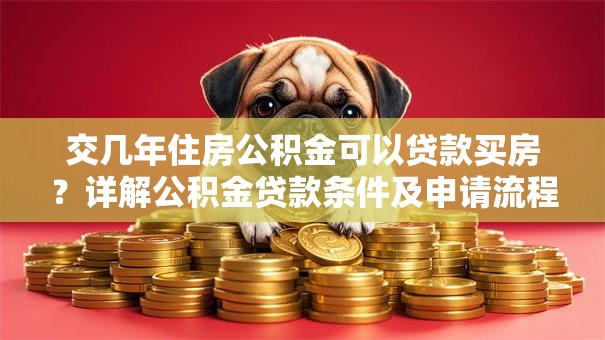 交几年住房公积金可以贷款买房？详解公积金贷款条件及申请流程