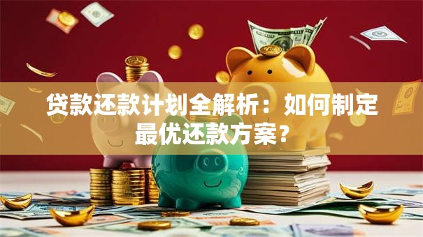 贷款还款计划全解析：如何制定最优还款方案？