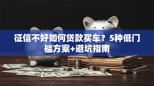 征信不好如何贷款买车？5种低门槛方案+避坑指南