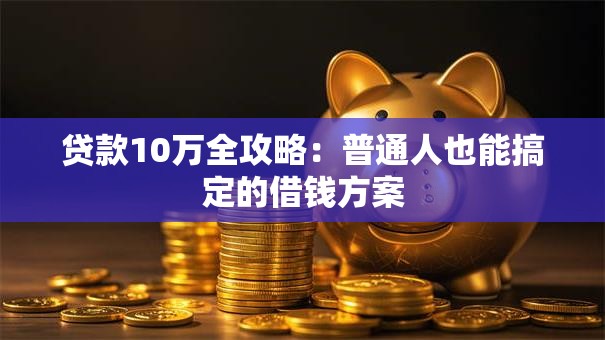 贷款10万全攻略：普通人也能搞定的借钱方案