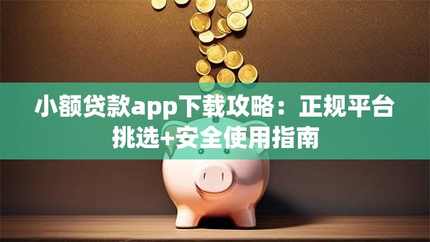 小额贷款app下载攻略：正规平台挑选+安全使用指南