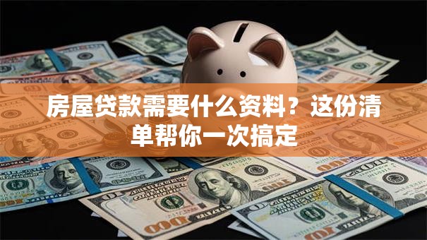 房屋贷款需要什么资料？这份清单帮你一次搞定
