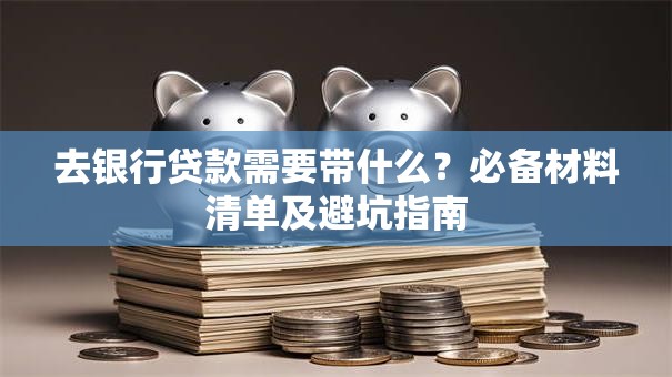 去银行贷款需要带什么？必备材料清单及避坑指南