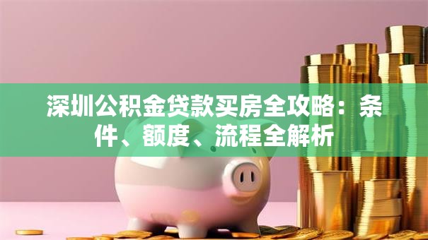 深圳公积金贷款买房全攻略：条件、额度、流程全解析
