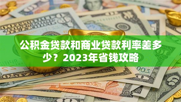 公积金贷款和商业贷款利率差多少？2023年省钱攻略