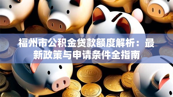 福州市公积金贷款额度解析：最新政策与申请条件全指南