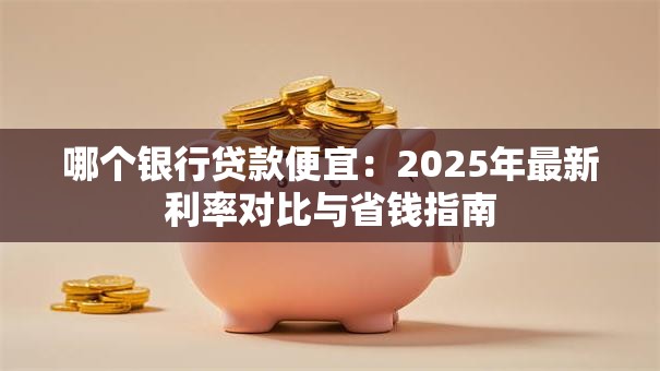 哪个银行贷款便宜：2025年最新利率对比与省钱指南