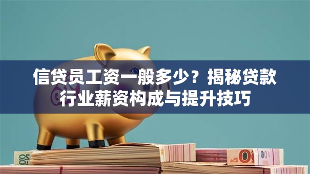 信贷员工资一般多少？揭秘贷款行业薪资构成与提升技巧
