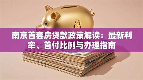 南京首套房贷款政策解读：最新利率、首付比例与办理指南