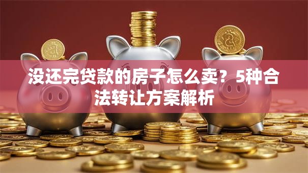 没还完贷款的房子怎么卖？5种合法转让方案解析