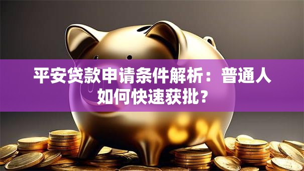 平安贷款申请条件解析：普通人如何快速获批？