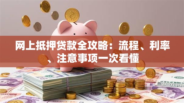 网上抵押贷款全攻略：流程、利率、注意事项一次看懂