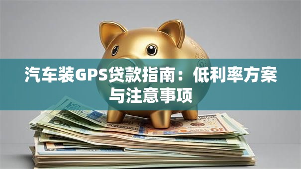 汽车装GPS贷款指南：低利率方案与注意事项