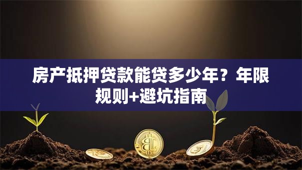 房产抵押贷款能贷多少年？年限规则+避坑指南