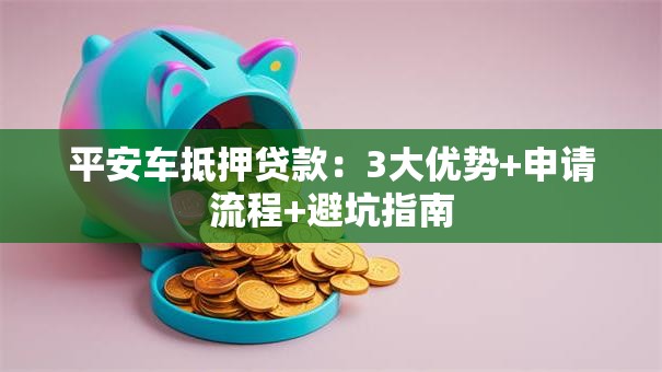 平安车抵押贷款：3大优势+申请流程+避坑指南