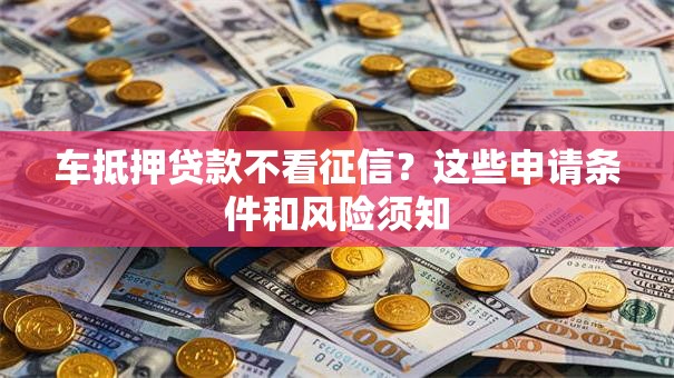 车抵押贷款不看征信？这些申请条件和风险须知