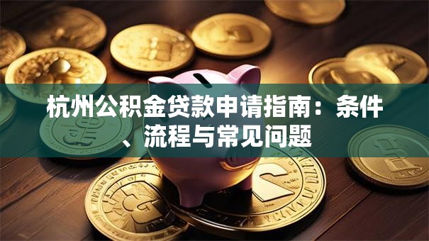 杭州公积金贷款申请指南：条件、流程与常见问题