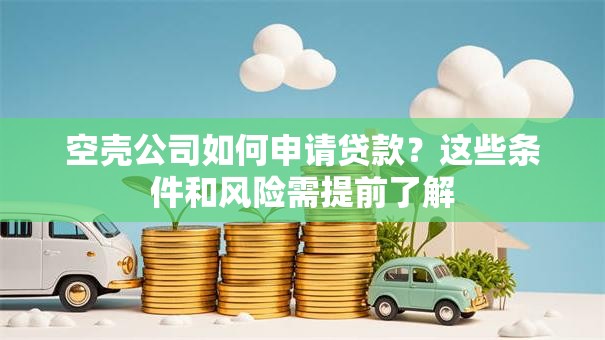 空壳公司如何申请贷款？这些条件和风险需提前了解