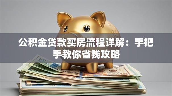 公积金贷款买房流程详解：手把手教你省钱攻略