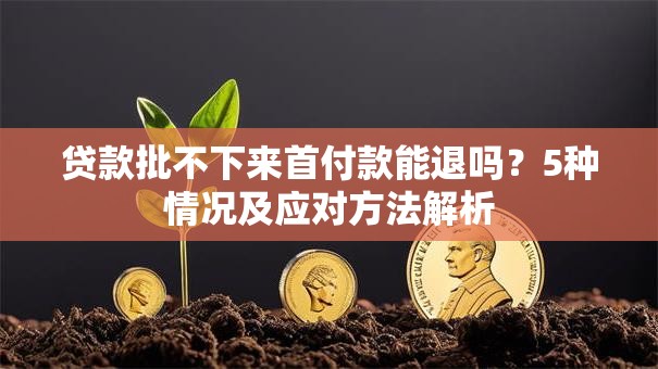 贷款批不下来首付款能退吗？5种情况及应对方法解析