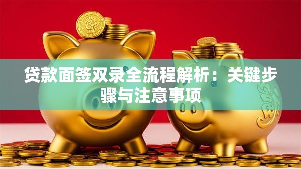 贷款面签双录全流程解析：关键步骤与注意事项