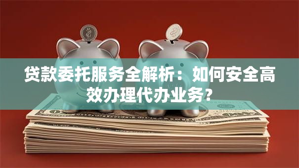 贷款委托服务全解析：如何安全高效办理代办业务？