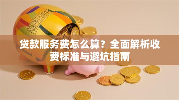 贷款服务费怎么算？全面解析收费标准与避坑指南