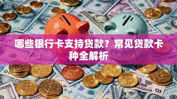 哪些银行卡支持贷款？常见贷款卡种全解析