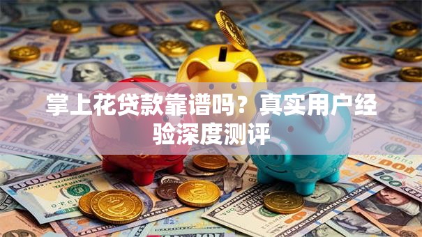 掌上花贷款靠谱吗？真实用户经验深度测评