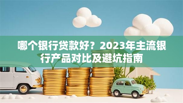 哪个银行贷款好？2023年主流银行产品对比及避坑指南