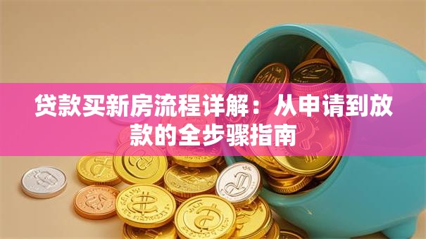 贷款买新房流程详解：从申请到放款的全步骤指南