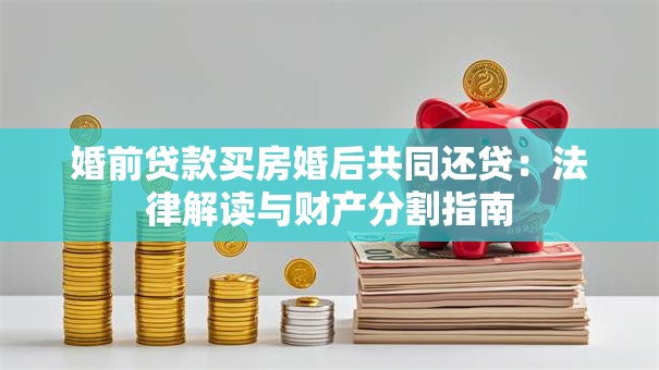 婚前贷款买房婚后共同还贷：法律解读与财产分割指南