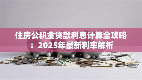 住房公积金贷款利息计算全攻略：2025年最新利率解析